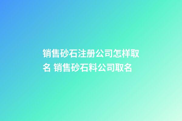 销售砂石注册公司怎样取名 销售砂石料公司取名-第1张-公司起名-玄机派